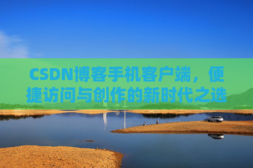 CSDN博客手机客户端，便捷访问与创作的新时代之选